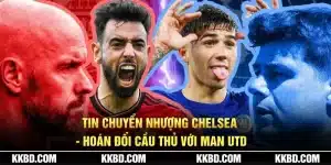 Tin chuyển nhượng Chelsea mới nhất cùng với Man Utd