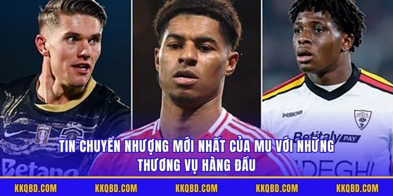 Tin chuyển nhượng mới nhất của MU với những thương vụ hàng đầu