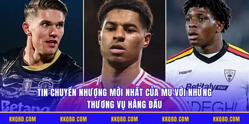 Tin chuyển nhượng mới nhất của MU với những thương vụ hàng đầu
